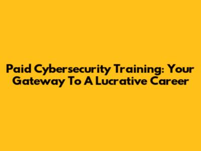 Paid Cybersecurity Training: Your Gateway To A Lucrative Career
