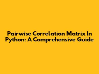 Pairwise Correlation Matrix In Python: A Comprehensive Guide