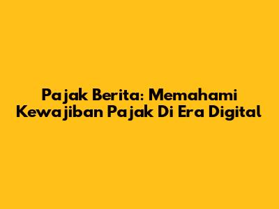 Pajak Berita: Memahami Kewajiban Pajak Di Era Digital
