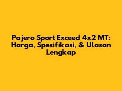 Pajero Sport Exceed 4x2 MT: Harga, Spesifikasi, & Ulasan Lengkap