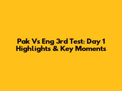Pak Vs Eng 3rd Test: Day 1 Highlights & Key Moments