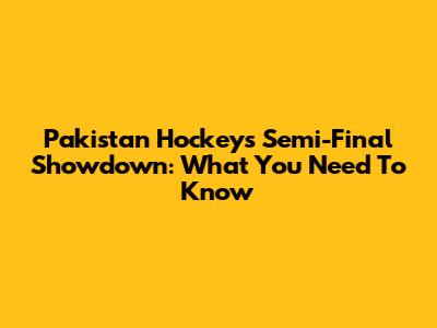 Pakistan Hockey's Semi-Final Showdown: What You Need To Know