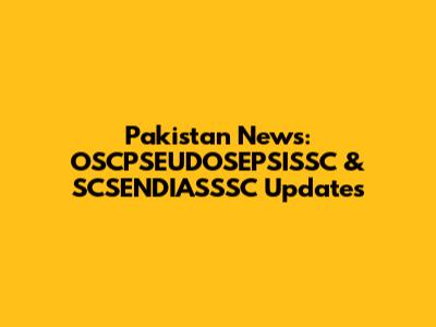 Pakistan News: OSCPSEUDOSEPSISSC & SCSENDIASSSC Updates