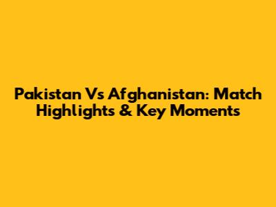 Pakistan Vs Afghanistan: Match Highlights & Key Moments