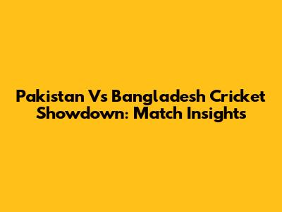 Pakistan Vs Bangladesh Cricket Showdown: Match Insights