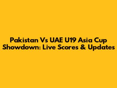 Pakistan Vs UAE U19 Asia Cup Showdown: Live Scores & Updates