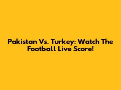 Pakistan Vs. Turkey: Watch The Football Live Score!