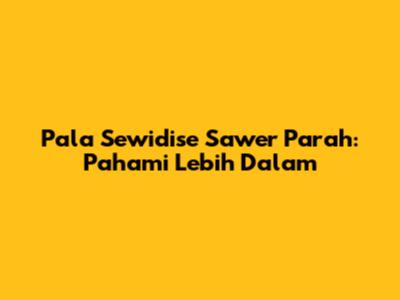 Pala Sewidise Sawer Parah: Pahami Lebih Dalam