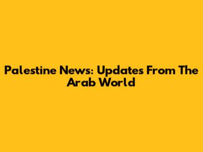 Palestine News: Updates From The Arab World