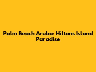 Palm Beach Aruba: Hilton's Island Paradise