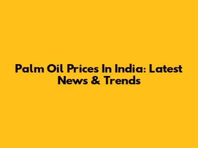 Palm Oil Prices In India: Latest News & Trends