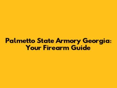 Palmetto State Armory Georgia: Your Firearm Guide
