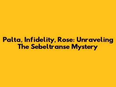 Palta, Infidelity, Rose: Unraveling The Sebeltranse Mystery