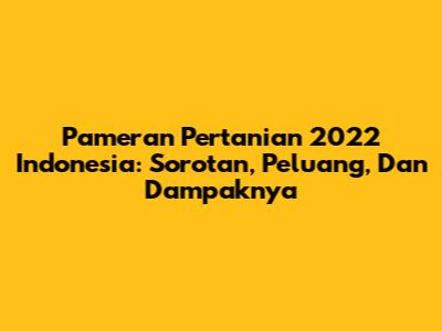 Pameran Pertanian 2022 Indonesia: Sorotan, Peluang, Dan Dampaknya