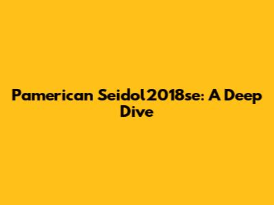 Pamerican Seidol2018se: A Deep Dive