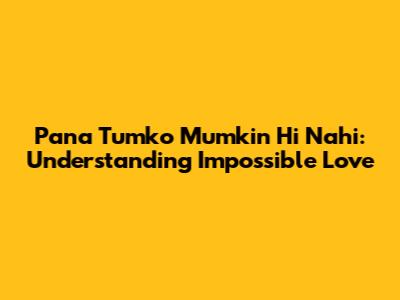 Pana Tumko Mumkin Hi Nahi: Understanding Impossible Love