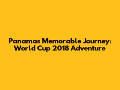 Panama's Memorable Journey: World Cup 2018 Adventure