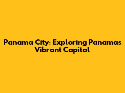 Panama City: Exploring Panama's Vibrant Capital