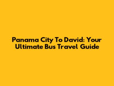 Panama City To David: Your Ultimate Bus Travel Guide