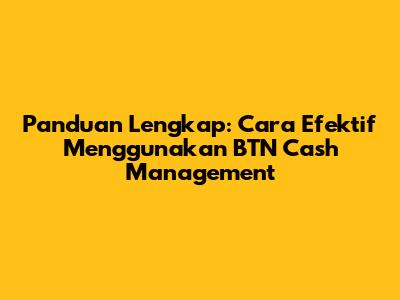 Panduan Lengkap: Cara Efektif Menggunakan BTN Cash Management