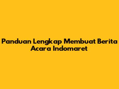 Panduan Lengkap Membuat Berita Acara Indomaret