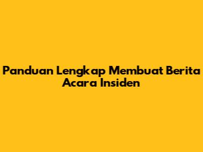Panduan Lengkap Membuat Berita Acara Insiden