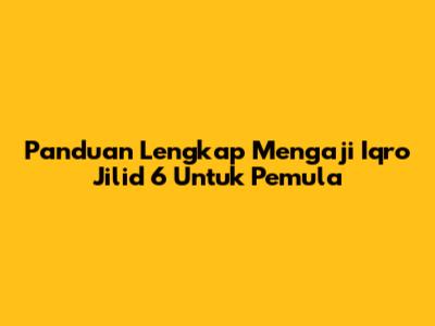 Panduan Lengkap Mengaji Iqro Jilid 6 Untuk Pemula