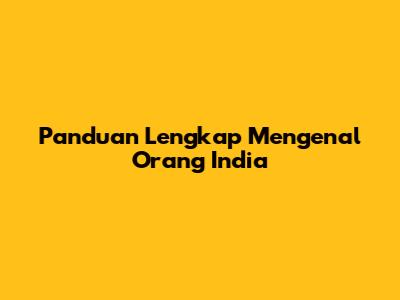Panduan Lengkap Mengenal Orang India