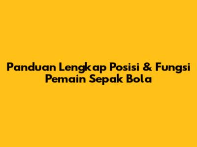 Panduan Lengkap Posisi & Fungsi Pemain Sepak Bola