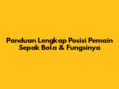 Panduan Lengkap Posisi Pemain Sepak Bola & Fungsinya