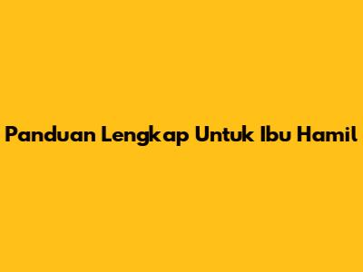 Panduan Lengkap Untuk Ibu Hamil