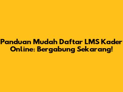 Panduan Mudah Daftar LMS Kader Online: Bergabung Sekarang!