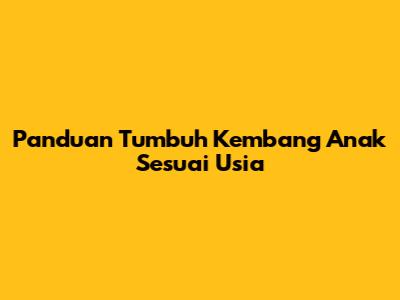 Panduan Tumbuh Kembang Anak Sesuai Usia