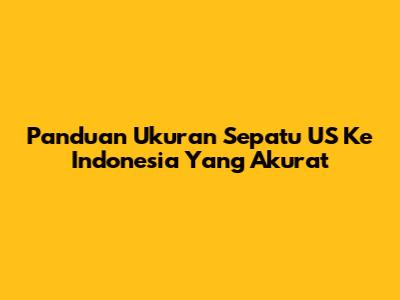 Panduan Ukuran Sepatu US Ke Indonesia Yang Akurat