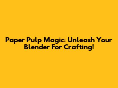 Paper Pulp Magic: Unleash Your Blender For Crafting!