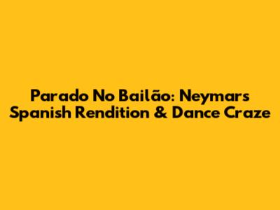 Parado No Bailão: Neymar's Spanish Rendition & Dance Craze
