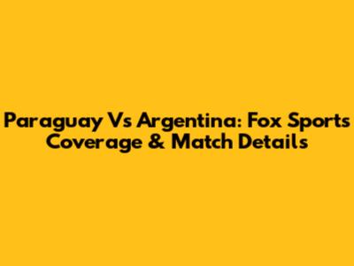 Paraguay Vs Argentina: Fox Sports Coverage & Match Details