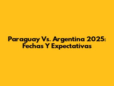 Paraguay Vs. Argentina 2025: Fechas Y Expectativas
