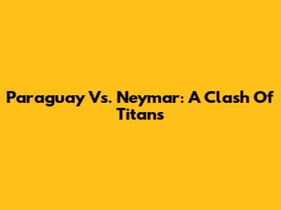 Paraguay Vs. Neymar: A Clash Of Titans