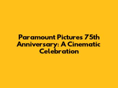 Paramount Pictures' 75th Anniversary: A Cinematic Celebration