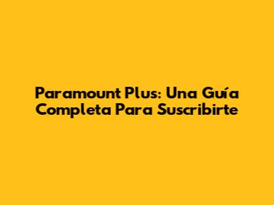 Paramount Plus: Una Guía Completa Para Suscribirte