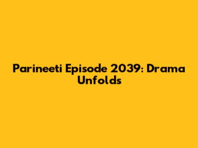 Parineeti Episode 2039: Drama Unfolds