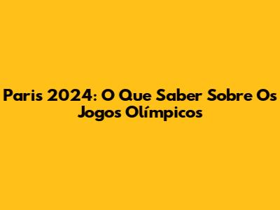 Paris 2024: O Que Saber Sobre Os Jogos Olímpicos