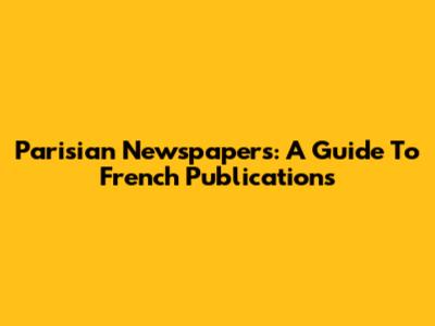 Parisian Newspapers: A Guide To French Publications