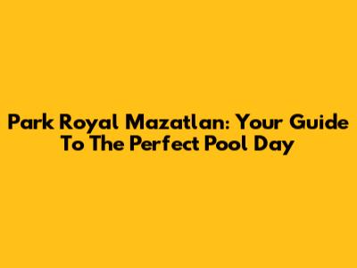 Park Royal Mazatlan: Your Guide To The Perfect Pool Day