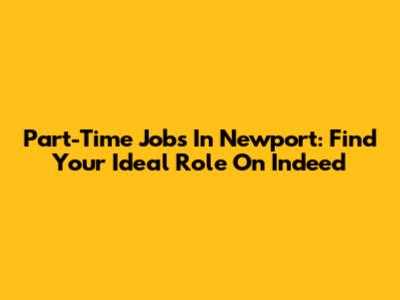 Part-Time Jobs In Newport: Find Your Ideal Role On Indeed