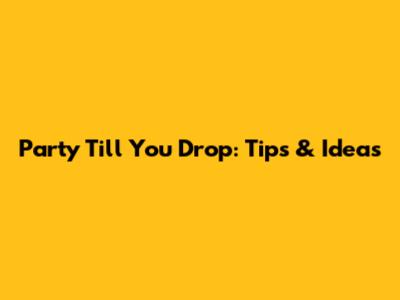 Party Till You Drop: Tips & Ideas