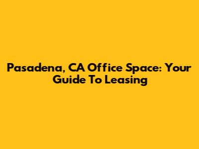 Pasadena, CA Office Space: Your Guide To Leasing