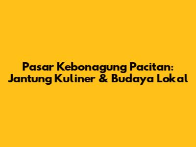 Pasar Kebonagung Pacitan: Jantung Kuliner & Budaya Lokal