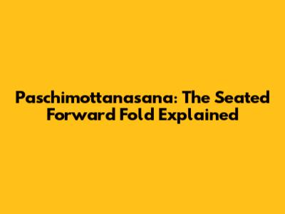 Paschimottanasana: The Seated Forward Fold Explained